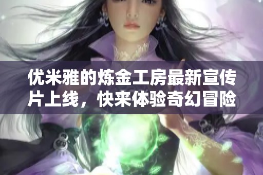 优米雅的炼金工房最新宣传片上线，快来体验奇幻冒险世界