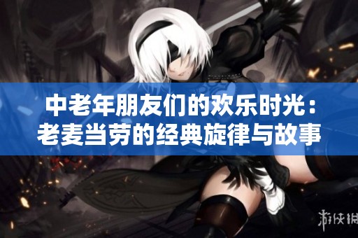 中老年朋友们的欢乐时光：老麦当劳的经典旋律与故事