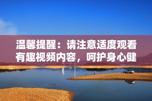 温馨提醒：请注意适度观看有趣视频内容，呵护身心健康