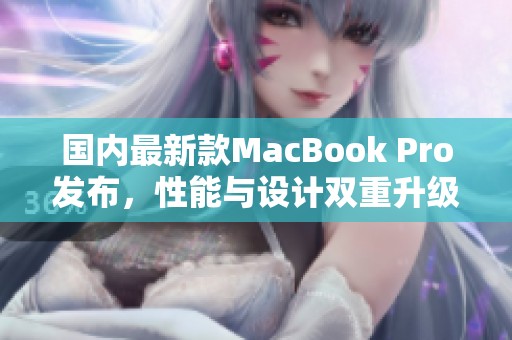 国内最新款MacBook Pro发布，性能与设计双重升级让人期待
