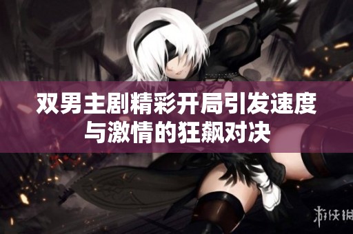 双男主剧精彩开局引发速度与激情的狂飙对决