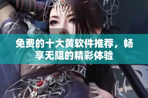 免费的十大黄软件推荐，畅享无阻的精彩体验