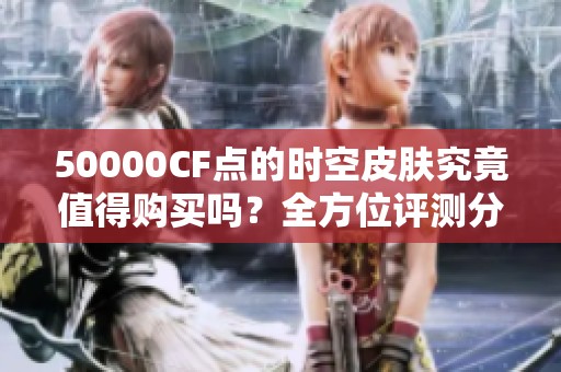 50000CF点的时空皮肤究竟值得购买吗？全方位评测分析