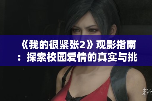 《我的很紧张2》观影指南：探索校园爱情的真实与挑战