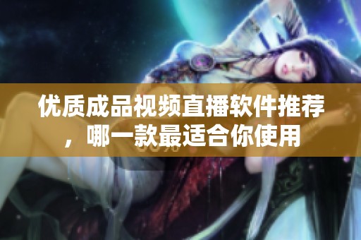 优质成品视频直播软件推荐，哪一款最适合你使用