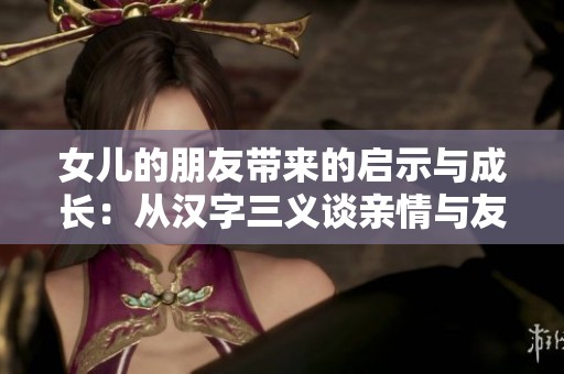 女儿的朋友带来的启示与成长：从汉字三义谈亲情与友情