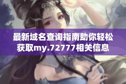 最新域名查询指南助你轻松获取my.72777相关信息