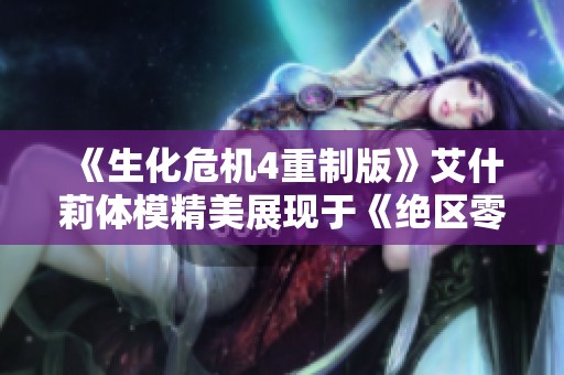 《生化危机4重制版》艾什莉体模精美展现于《绝区零》中的魅力与挑战