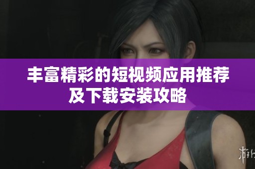 丰富精彩的短视频应用推荐及下载安装攻略