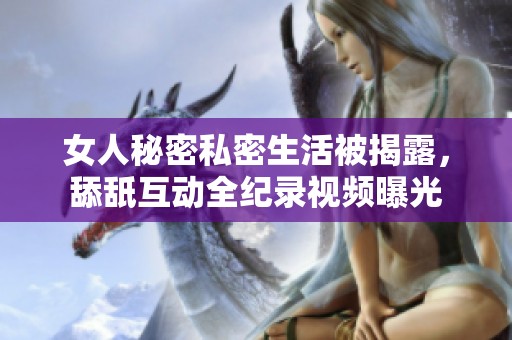 女人秘密私密生活被揭露，舔舐互动全纪录视频曝光