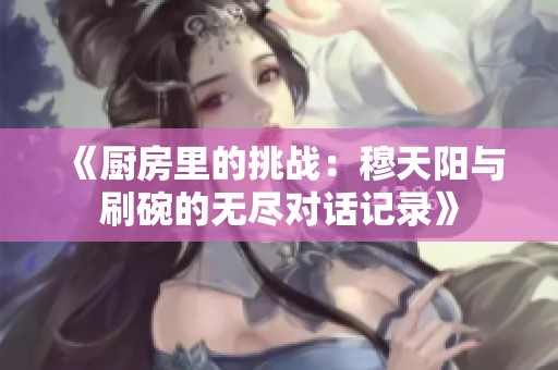 《厨房里的挑战：穆天阳与刷碗的无尽对话记录》