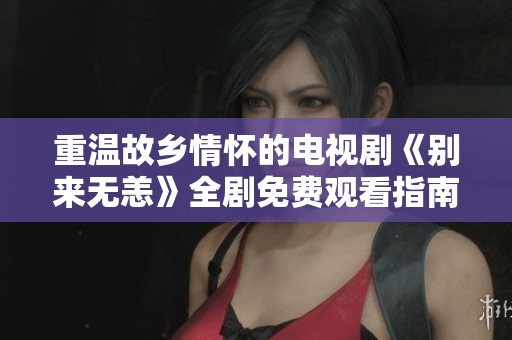 重温故乡情怀的电视剧《别来无恙》全剧免费观看指南