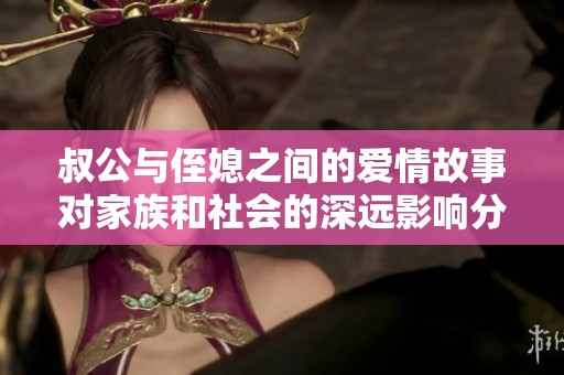 叔公与侄媳之间的爱情故事对家族和社会的深远影响分析