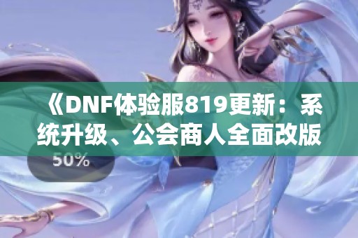 《DNF体验服819更新：系统升级、公会商人全面改版、冒险团重塑全新体验》