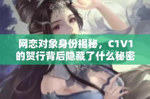 网恋对象身份揭秘，C1V1的贺行背后隐藏了什么秘密