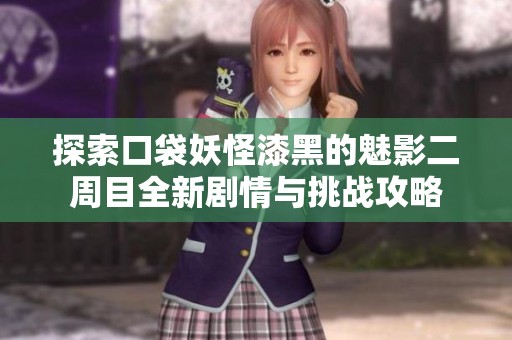 探索口袋妖怪漆黑的魅影二周目全新剧情与挑战攻略