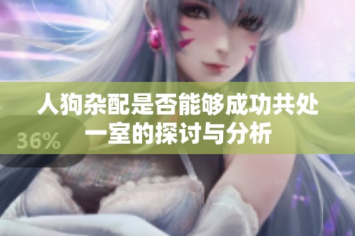 人狗杂配是否能够成功共处一室的探讨与分析