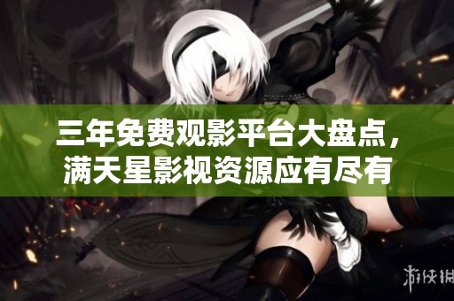 三年免费观影平台大盘点，满天星影视资源应有尽有