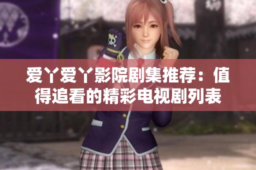 爱丫爱丫影院剧集推荐：值得追看的精彩电视剧列表