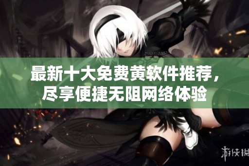 最新十大免费黄软件推荐，尽享便捷无阻网络体验
