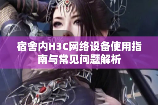 宿舍内H3C网络设备使用指南与常见问题解析