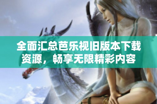 全面汇总芭乐视旧版本下载资源，畅享无限精彩内容