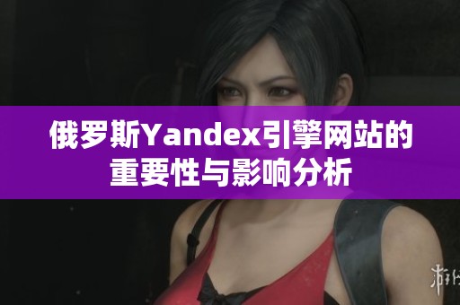 俄罗斯Yandex引擎网站的重要性与影响分析