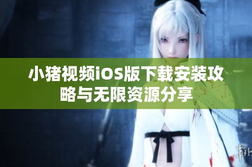 小猪视频iOS版下载安装攻略与无限资源分享