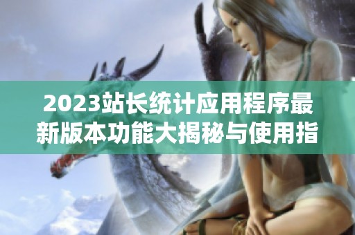 2023站长统计应用程序最新版本功能大揭秘与使用指南