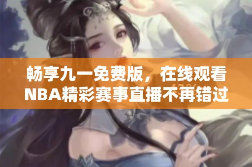 畅享九一免费版，在线观看NBA精彩赛事直播不再错过
