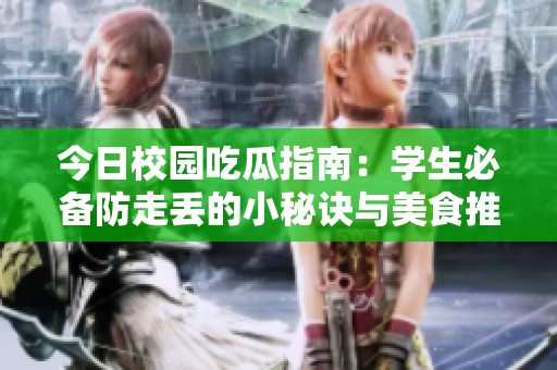 今日校园吃瓜指南：学生必备防走丢的小秘诀与美食推荐