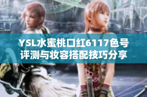 YSL水蜜桃口红6117色号评测与妆容搭配技巧分享