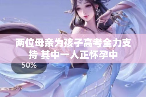 两位母亲为孩子高考全力支持 其中一人正怀孕中
