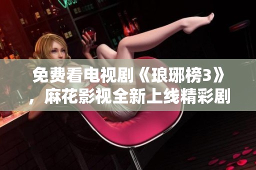 免费看电视剧《琅琊榜3》，麻花影视全新上线精彩剧情