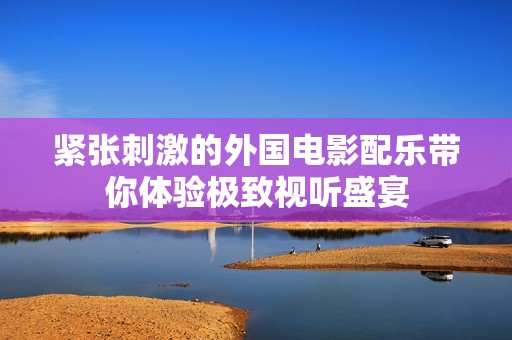 紧张刺激的外国电影配乐带你体验极致视听盛宴