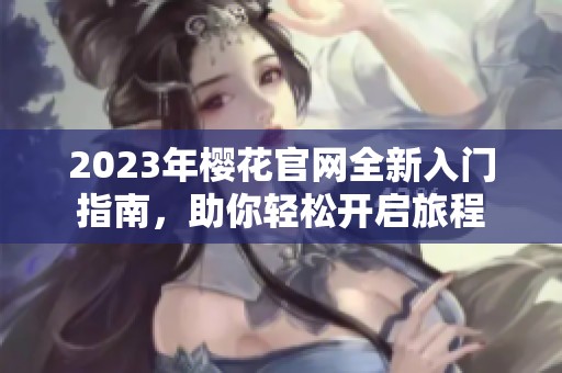2023年樱花官网全新入门指南，助你轻松开启旅程