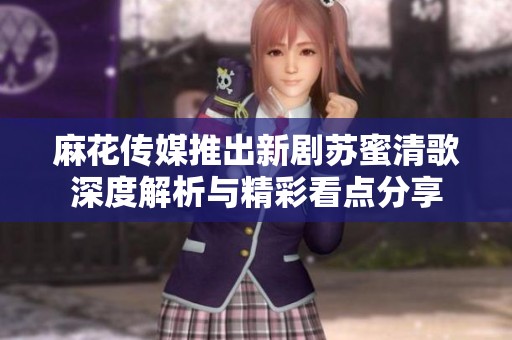 麻花传媒推出新剧苏蜜清歌深度解析与精彩看点分享