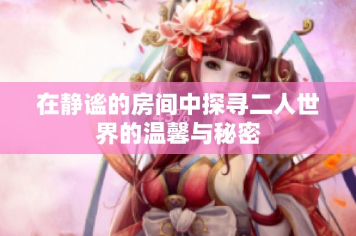 在静谧的房间中探寻二人世界的温馨与秘密