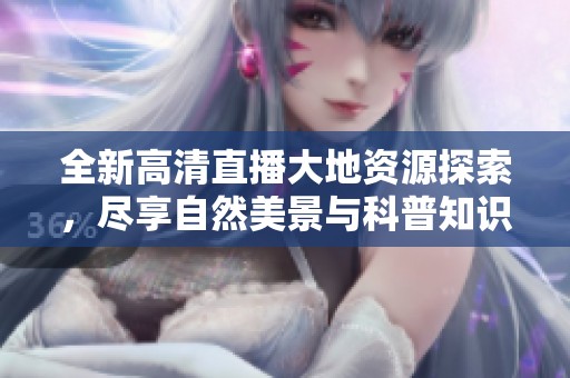 全新高清直播大地资源探索，尽享自然美景与科普知识