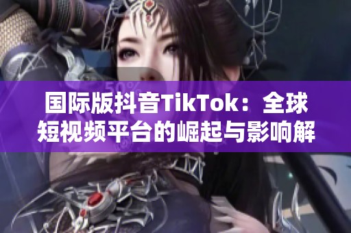 国际版抖音TikTok：全球短视频平台的崛起与影响解析