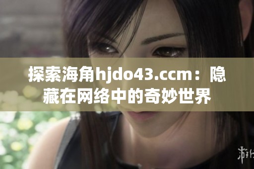 探索海角hjdo43.ccm：隐藏在网络中的奇妙世界