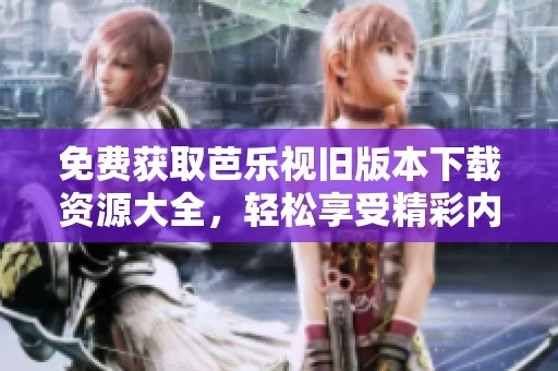 免费获取芭乐视旧版本下载资源大全，轻松享受精彩内容