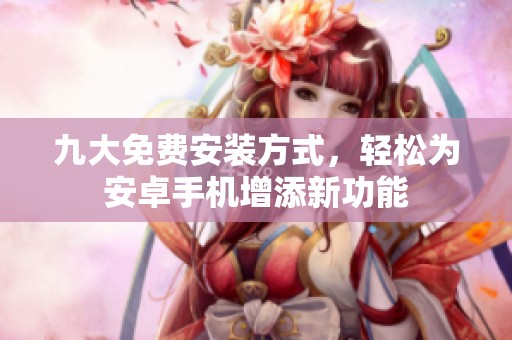 九大免费安装方式，轻松为安卓手机增添新功能