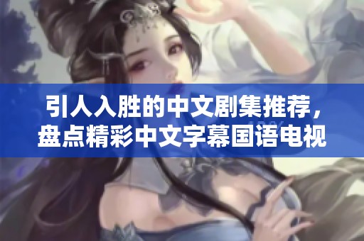 引人入胜的中文剧集推荐，盘点精彩中文字幕国语电视剧