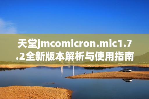 天堂jmcomicron.mic1.7.2全新版本解析与使用指南
