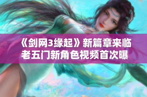 《剑网3缘起》新篇章来临 老五门新角色视频首次曝光