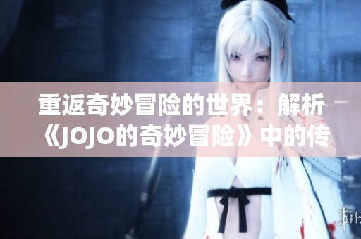 重返奇妙冒险的世界：解析《JOJO的奇妙冒险》中的传奇与魅力