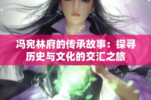 冯宛林府的传承故事：探寻历史与文化的交汇之旅