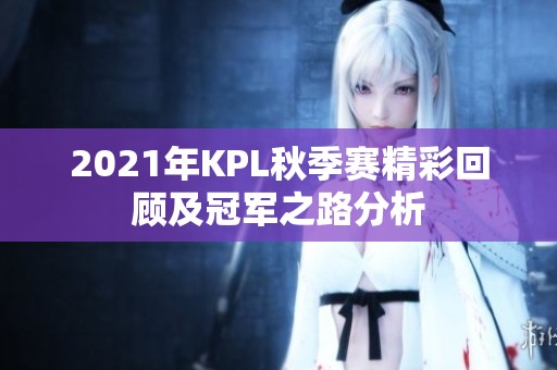 2021年KPL秋季赛精彩回顾及冠军之路分析