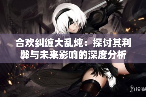 合欢纠缠大乱炖：探讨其利弊与未来影响的深度分析